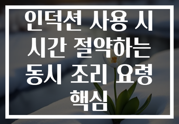 인덕션 사용 시 시간 절약하는 동시 조리 요령 핵심
