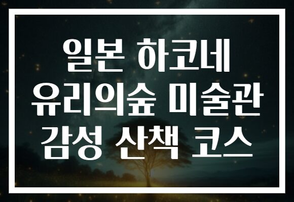일본 하코네 유리의숲 미술관 감성 산책 코스