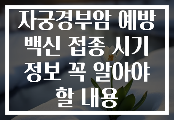 자궁경부암 예방 백신 접종 시기 정보 꼭 알아야 할 내용