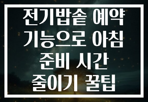 전기밥솥 예약 기능으로 아침 준비 시간 줄이기 꿀팁