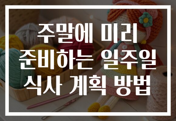 주말에 미리 준비하는 일주일 식사 계획 방법