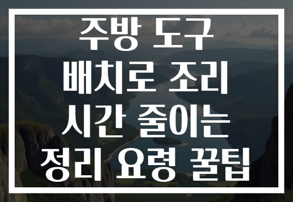 주방 도구 배치로 조리 시간 줄이는 정리 요령 꿀팁
