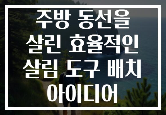 주방 동선을 살린 효율적인 살림 도구 배치 아이디어