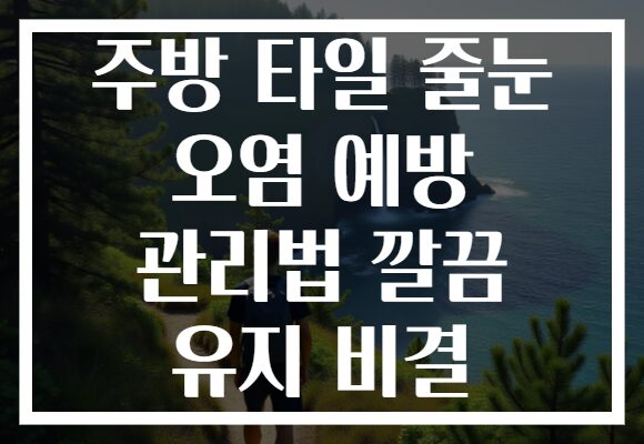 주방 타일 줄눈 오염 예방 관리법 깔끔 유지 비결