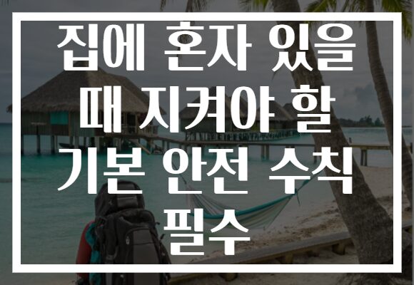 집에 혼자 있을 때 지켜야 할 기본 안전 수칙 필수