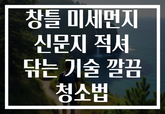 창틀 미세먼지 신문지 적셔 닦는 기술 깔끔 청소법