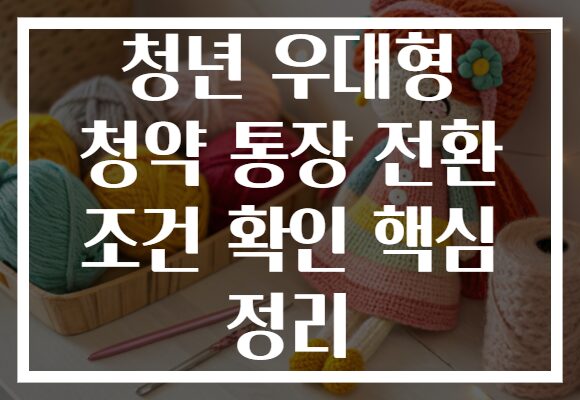 청년 우대형 청약 통장 전환 조건 확인 핵심 정리