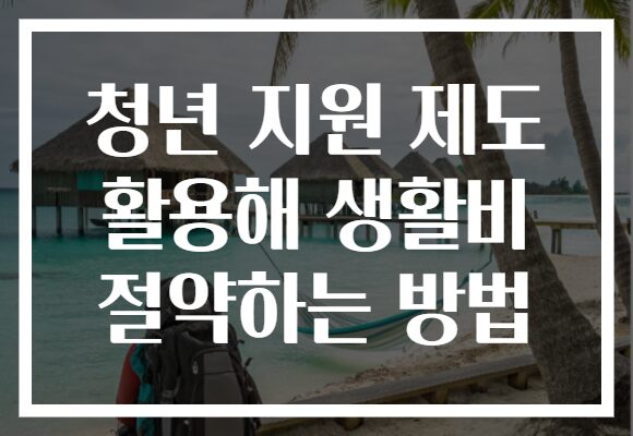 청년 지원 제도 활용해 생활비 절약하는 방법