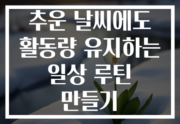 추운 날씨에도 활동량 유지하는 일상 루틴 만들기