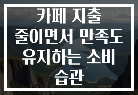 카페 지출 줄이면서 만족도 유지하는 소비 습관