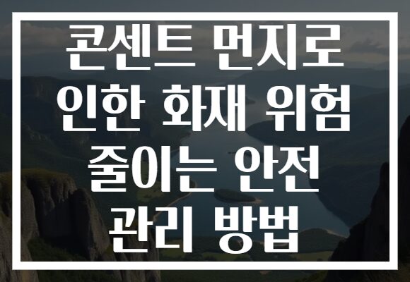 콘센트 먼지로 인한 화재 위험 줄이는 안전 관리 방법