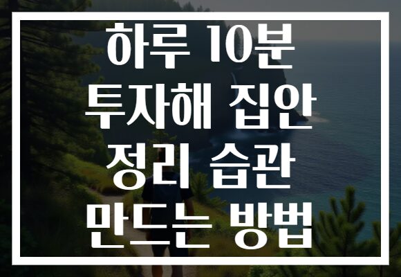 하루 10분 투자해 집안 정리 습관 만드는 방법