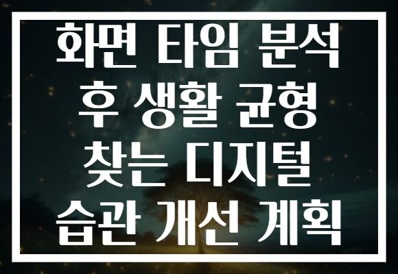 화면 타임 분석 후 생활 균형 찾는 디지털 습관 개선 계획