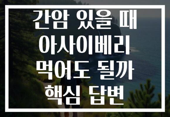간암 있을 때 아사이베리 먹어도 될까 핵심 답변