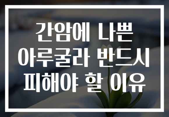 간암에 나쁜 아루굴라 반드시 피해야 할 이유