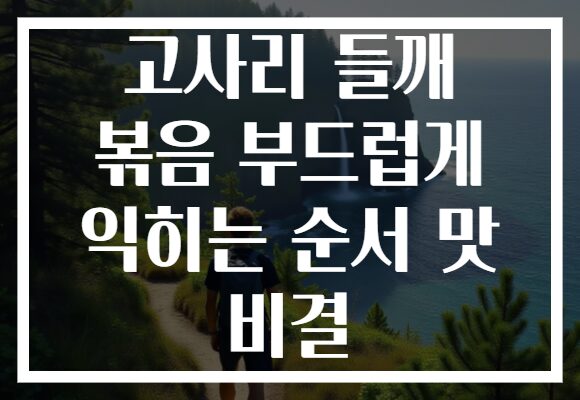 고사리 들깨 볶음 부드럽게 익히는 순서 맛 비결