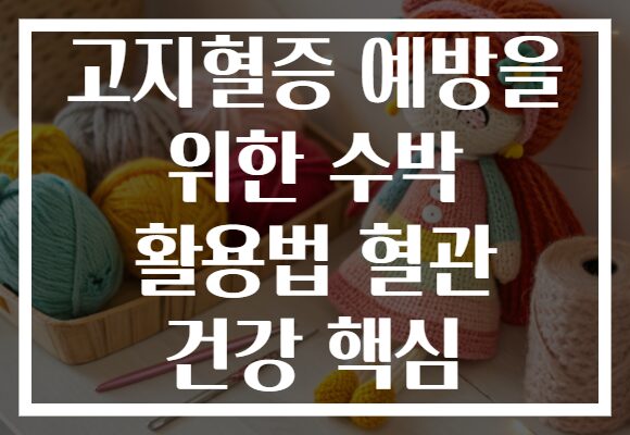 고지혈증 예방을 위한 수박 활용법 혈관 건강 핵심