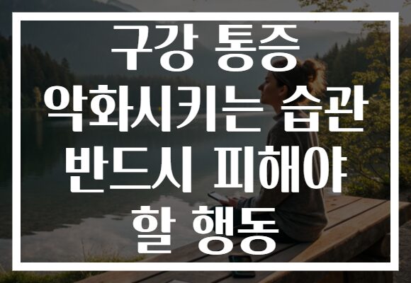 구강 통증 악화시키는 습관 반드시 피해야 할 행동