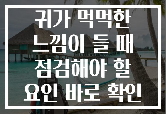 귀가 먹먹한 느낌이 들 때 점검해야 할 요인 바로 확인