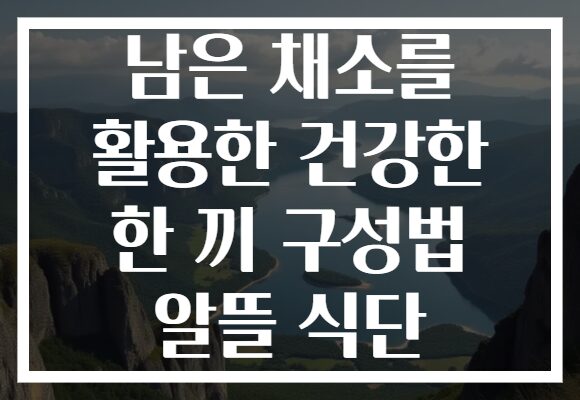 남은 채소를 활용한 건강한 한 끼 구성법 알뜰 식단