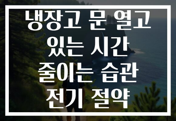 냉장고 문 열고 있는 시간 줄이는 습관 전기 절약
