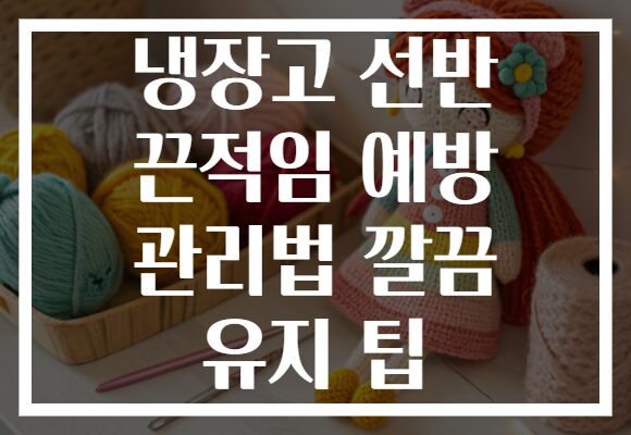 냉장고 선반 끈적임 예방 관리법 깔끔 유지 팁