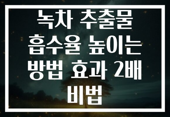 녹차 추출물 흡수율 높이는 방법 효과 2배 비법