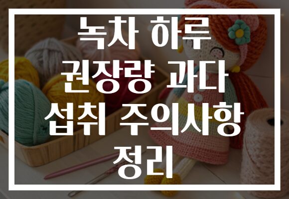 녹차 하루 권장량 과다 섭취 주의사항 정리