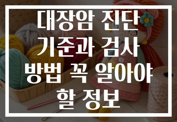 대장암 진단 기준과 검사 방법 꼭 알아야 할 정보