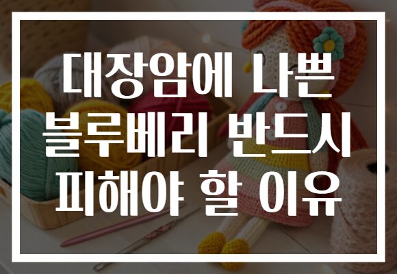 대장암에 나쁜 블루베리 반드시 피해야 할 이유