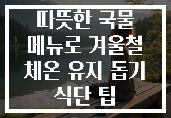 따뜻한 국물 메뉴로 겨울철 체온 유지 돕기 식단 팁
