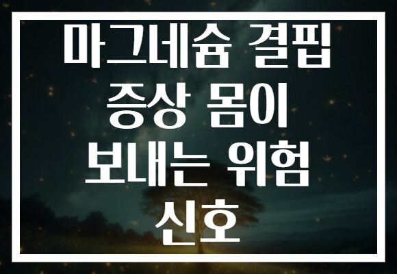 마그네슘 결핍 증상 몸이 보내는 위험 신호