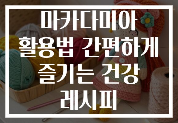 마카다미아 활용법 간편하게 즐기는 건강 레시피