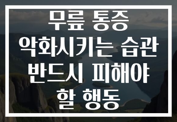 무릎 통증 악화시키는 습관 반드시 피해야 할 행동