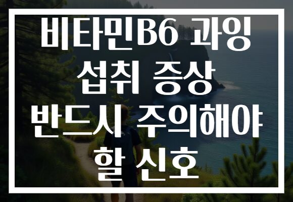 비타민B6 과잉 섭취 증상 반드시 주의해야 할 신호