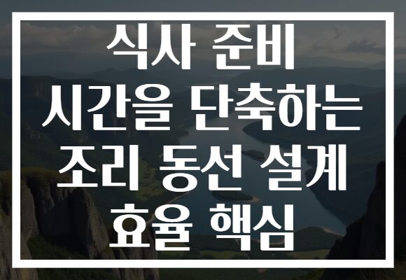 식사 준비 시간을 단축하는 조리 동선 설계 효율 핵심