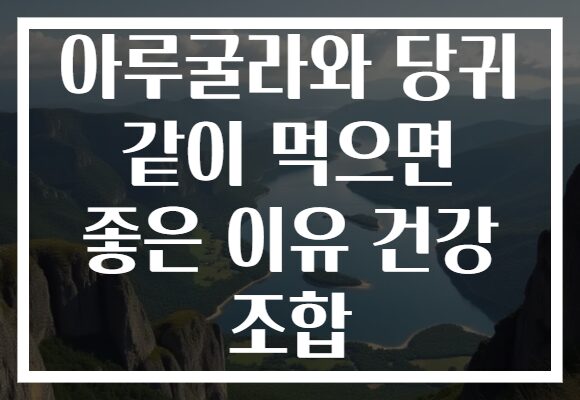 아루굴라와 당귀 같이 먹으면 좋은 이유 건강 조합