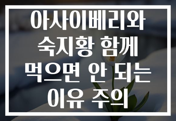 아사이베리와 숙지황 함께 먹으면 안 되는 이유 주의