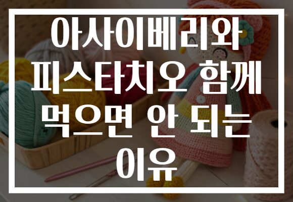 아사이베리와 피스타치오 함께 먹으면 안 되는 이유