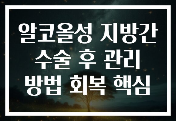 알코올성 지방간 수술 후 관리 방법 회복 핵심