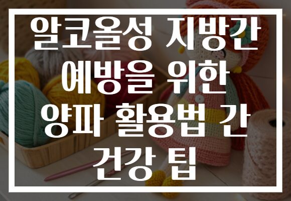 알코올성 지방간 예방을 위한 양파 활용법 간 건강 팁