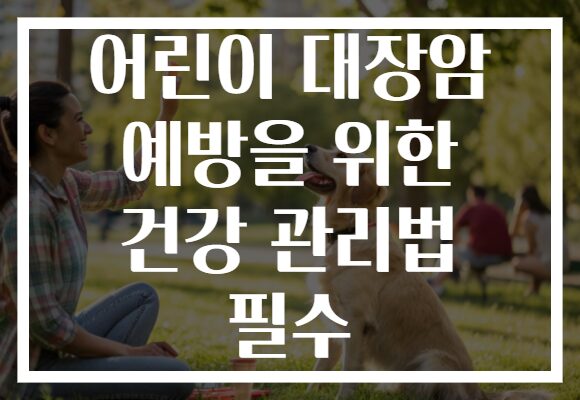 어린이 대장암 예방을 위한 건강 관리법 필수
