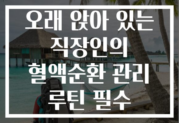 오래 앉아 있는 직장인의 혈액순환 관리 루틴 필수