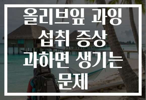 올리브잎 과잉 섭취 증상 과하면 생기는 문제