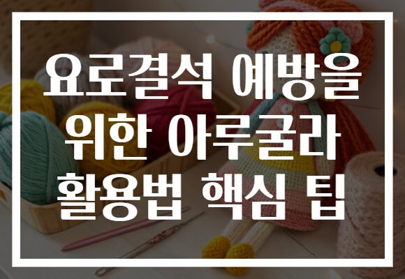 요로결석 예방을 위한 아루굴라 활용법 핵심 팁