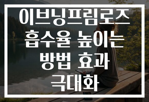 이브닝프림로즈 흡수율 높이는 방법 효과 극대화