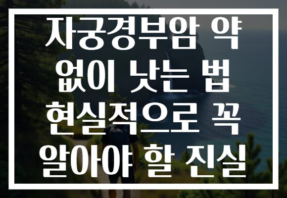 자궁경부암 약 없이 낫는 법 현실적으로 꼭 알아야 할 진실