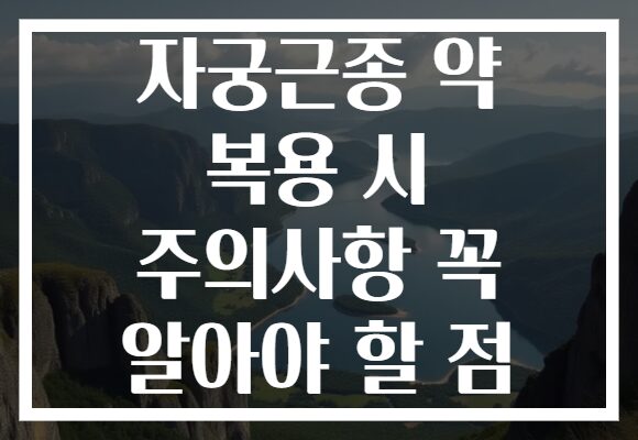 자궁근종 약 복용 시 주의사항 꼭 알아야 할 점