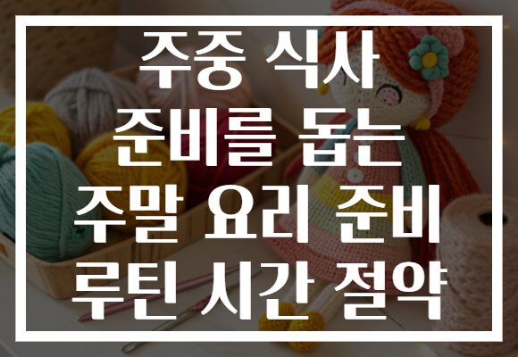 주중 식사 준비를 돕는 주말 요리 준비 루틴 시간 절약