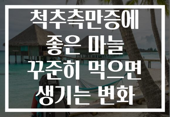 척추측만증에 좋은 마늘 꾸준히 먹으면 생기는 변화